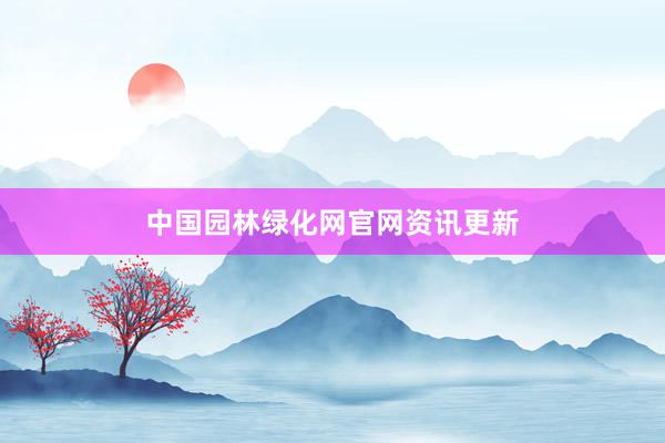 中国园林绿化网官网资讯更新