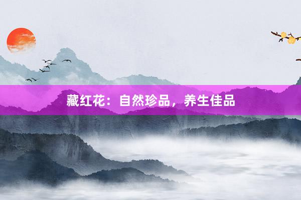 藏红花：自然珍品，养生佳品