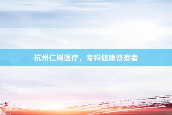 杭州仁树医疗，专科健康督察者